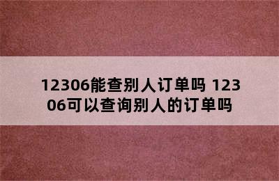 12306能查别人订单吗 12306可以查询别人的订单吗